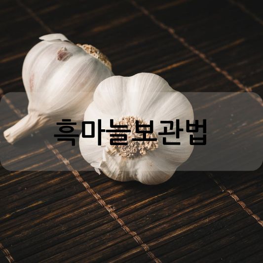 흑마늘보관법 및 효능 알아보기!